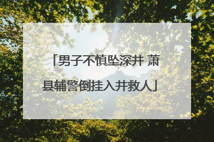 男子不慎坠深井 萧县辅警倒挂入井救人